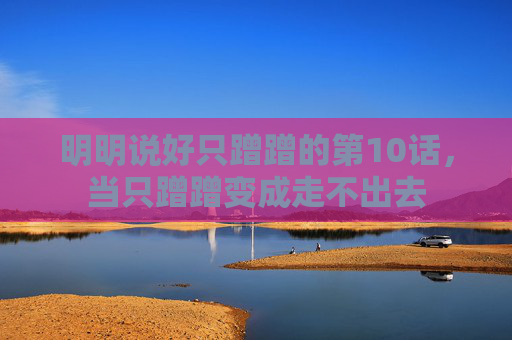 明明说好只蹭蹭的第10话，当只蹭蹭变成走不出去