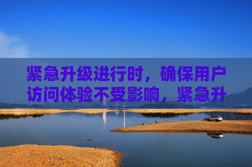 紧急升级进行时，确保用户访问体验不受影响，紧急升级进行中 确保用户访问体验无忧