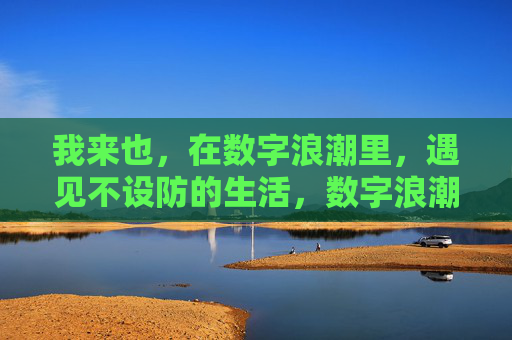 我来也，在数字浪潮里，遇见不设防的生活，数字浪潮里，遇见不设防的生活
