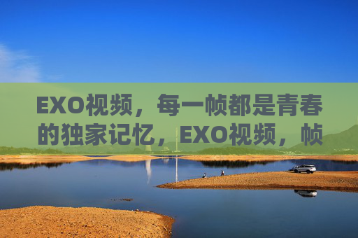 EXO视频，每一帧都是青春的独家记忆，EXO视频，帧帧皆是独家青春记忆