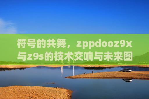 符号的共舞，zppdooz9x与z9s的技术交响与未来图景，符号共舞，zppdooz9x与z9s的技术交响与未来图景