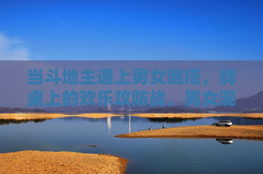 当斗地主遇上男女混搭，牌桌上的欢乐攻防战，男女混搭斗地主，牌桌欢乐攻防战