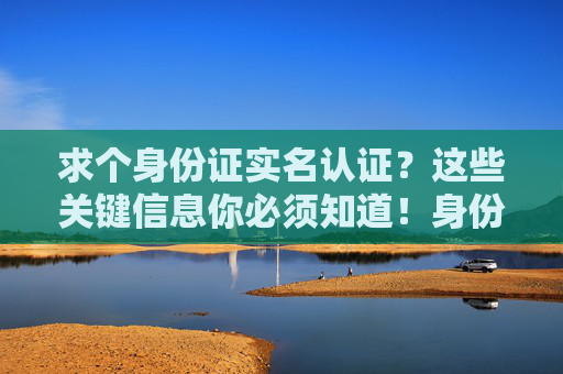 求个身份证实名认证？这些关键信息你必须知道！身份证实名认证关键信息必知！