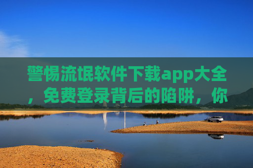 警惕流氓软件下载app大全，免费登录背后的陷阱，你的手机安全吗？警惕流氓软件下载app大全，免费登录背后的手机安全陷阱