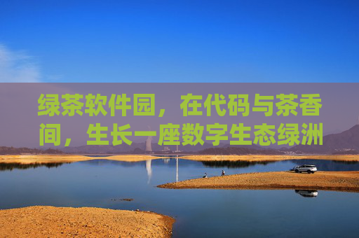 绿茶软件园，在代码与茶香间，生长一座数字生态绿洲，茶香代码间，数字绿洲生