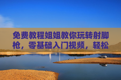 免费教程姐姐教你玩转射脚枪，零基础入门视频，轻松上手！免费零基础入门，姐姐教你轻松玩转射脚枪