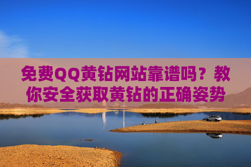 免费QQ黄钻网站靠谱吗？教你安全获取黄钻的正确姿势，免费QQ黄钻网站靠谱吗？安全获取黄钻的正确姿势