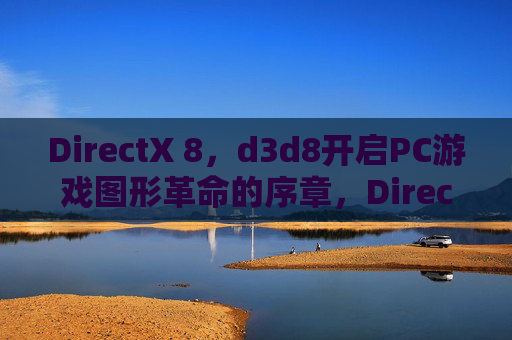 DirectX 8，d3d8开启PC游戏图形革命的序章，DirectX 8，d3d8开启PC游戏图形革命序章