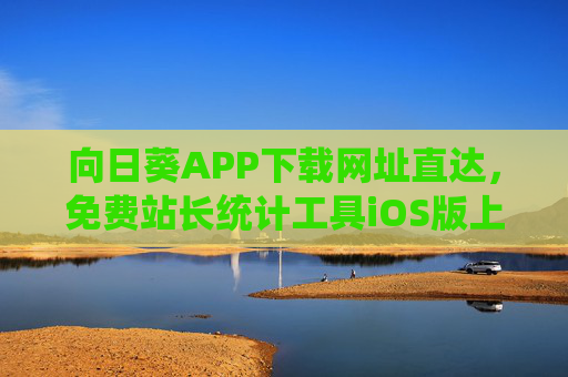 向日葵APP下载网址直达，免费站长统计工具iOS版上线，轻松掌握网站数据动态，向日葵APP免费站长统计工具iOS版上线 下载直达轻松掌握网站数据动态