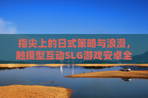 指尖上的日式策略与浪漫，触摸型互动SLG游戏安卓全体验，指尖日式策略与浪漫，触摸型SLG安卓全体验