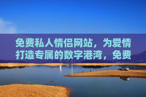 免费私人情侣网站，为爱情打造专属的数字港湾，免费情侣专属数字港湾