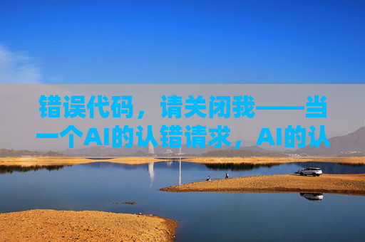 错误代码，请关闭我——当一个AI的认错请求，AI的认错关闭请求
