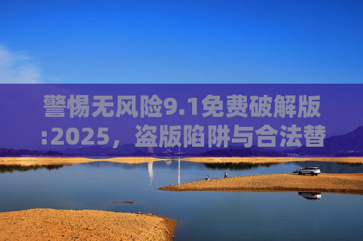 警惕无风险9.1免费破解版:2025，盗版陷阱与合法替代方案，警惕2025无风险9.1免费破解版，盗版陷阱与合法替代方案