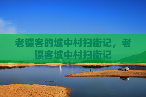 老镖客的城中村扫街记，老镖客城中村扫街记