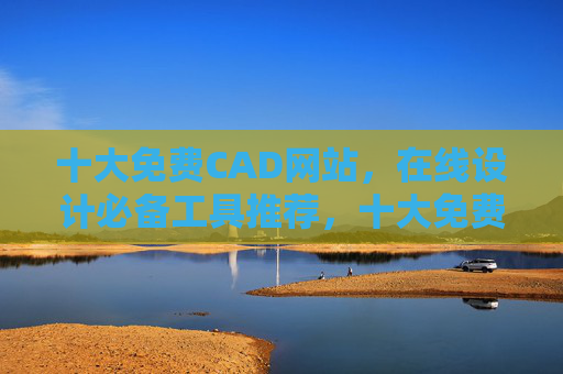 十大免费CAD网站，在线设计必备工具推荐，十大免费CAD网站推荐，在线设计必备工具