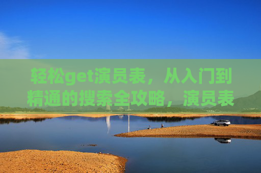 轻松get演员表，从入门到精通的搜索全攻略，演员表搜索全攻略，从入门到轻松get