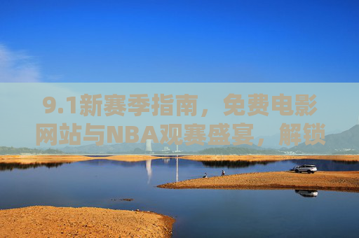9.1新赛季指南，免费电影网站与NBA观赛盛宴，解锁秋日双倍快乐，1新赛季，免费电影与NBA观赛盛宴，解锁秋日双倍快乐