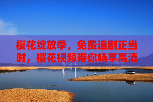 樱花绽放季，免费追剧正当时，樱花视频带你畅享高清电视剧盛宴，樱花绽放季，樱花视频免费畅享高清剧集盛宴