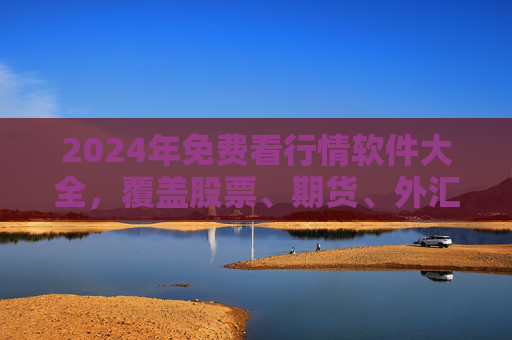 2024年免费看行情软件大全，覆盖股票、期货、外汇，安全实用推荐，2024年免费行情软件推荐，覆盖股票期货外汇，安全实用