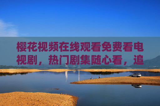 樱花视频在线观看免费看电视剧，热门剧集随心看，追剧党必备指南，樱花视频，免费看热门电视剧，追剧党随心追剧指南