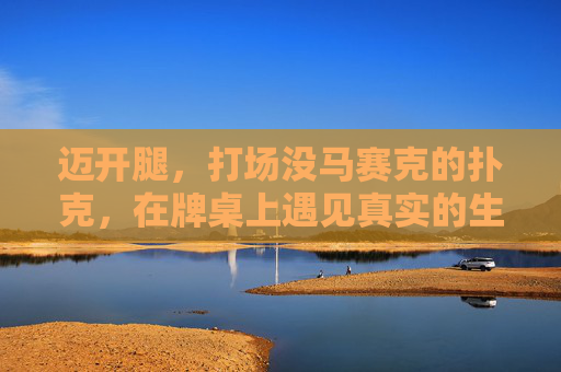 迈开腿，打场没马赛克的扑克，在牌桌上遇见真实的生活，牌桌无遮拦，生活见真章