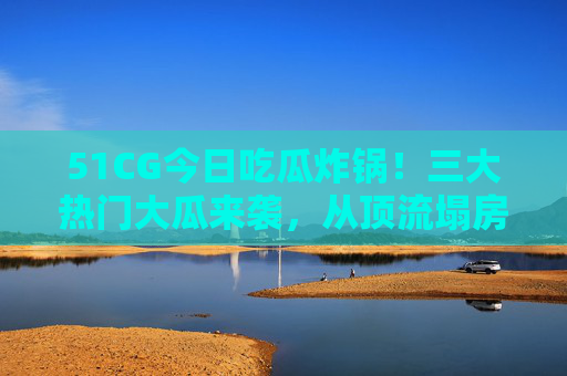 51CG今日吃瓜炸锅！三大热门大瓜来袭，从顶流塌房到网红翻车，瓜田遍地是惊喜！51CG今日吃瓜炸锅！三大热门大瓜，顶流塌房到网红翻车，瓜田遍地惊喜