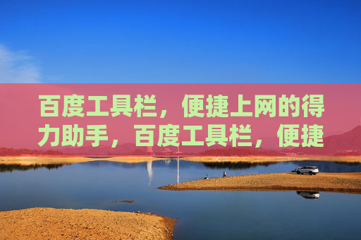 百度工具栏，便捷上网的得力助手，百度工具栏，便捷上网的得力助手
