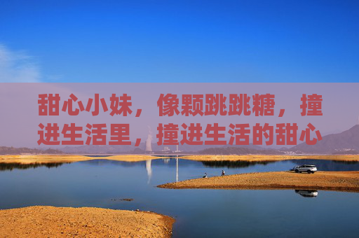 甜心小妹，像颗跳跳糖，撞进生活里，撞进生活的甜心跳跳糖