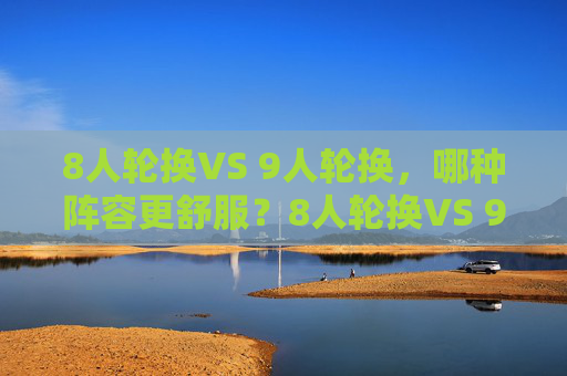 8人轮换VS 9人轮换，哪种阵容更舒服？8人轮换VS 9人轮换，哪种阵容更舒服？