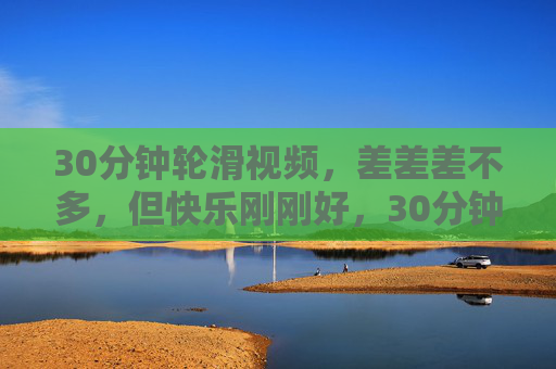 30分钟轮滑视频，差差差不多，但快乐刚刚好，30分钟轮滑，差差差不多，快乐刚刚好