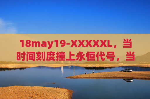 18may19-XXXXXL，当时间刻度撞上永恒代号，当时间刻度撞上永恒代号，18may19-XXXXXL