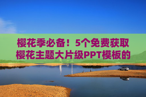 樱花季必备！5个免费获取樱花主题大片级PPT模板的宝藏网站，樱花季必备！5个免费获取大片级樱花PPT模板的宝藏网站