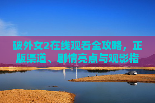破外女2在线观看全攻略，正版渠道、剧情亮点与观影指南，破外女2在线观看全攻略，正版渠道、剧情亮点与观影指南