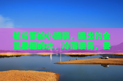 被冷落的小喷雾，喷出的全是委屈的水，冷落喷雾，委屈的水