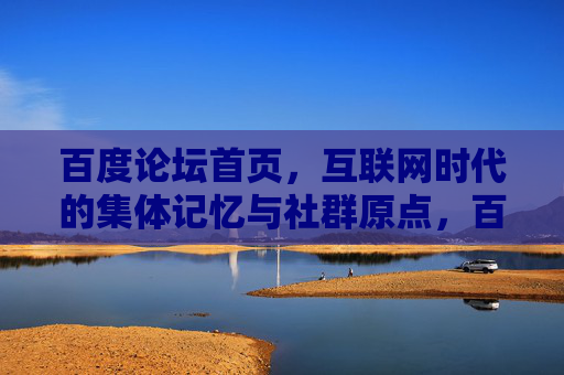 百度论坛首页，互联网时代的集体记忆与社群原点，百度论坛首页，互联网时代的集体记忆与社群原点