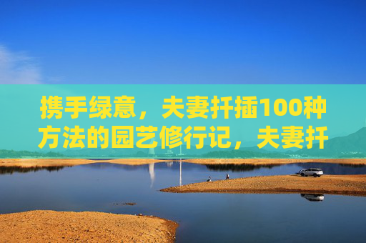 携手绿意，夫妻扦插100种方法的园艺修行记，夫妻扦插百法，绿意相伴的园艺修行