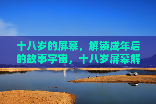十八岁的屏幕，解锁成年后的故事宇宙，十八岁屏幕解锁成年故事宇宙