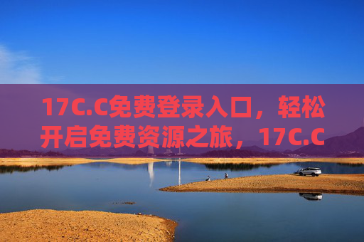 17C.C免费登录入口，轻松开启免费资源之旅，17C.C免费登录入口，轻松开启免费资源之旅