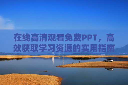 在线高清观看免费PPT，高效获取学习资源的实用指南，高清免费PPT高效获取学习资源实用指南