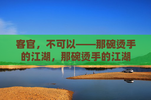 客官，不可以——那碗烫手的江湖，那碗烫手的江湖