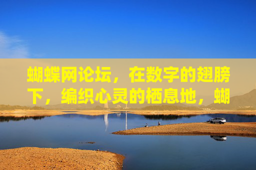 蝴蝶网论坛，在数字的翅膀下，编织心灵的栖息地，蝴蝶网论坛，数字翅膀编织心灵栖息地