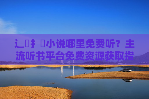 辶喿扌畐小说哪里免费听？主流听书平台免费资源获取指南与安全提醒，辶喿扌畐小说免费听，主流听书平台资源获取指南与安全提醒