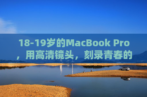 18-19岁的MacBook Pro，用高清镜头，刻录青春的每一帧清晰时光，青春刻录，高清镜头下的每一帧清晰