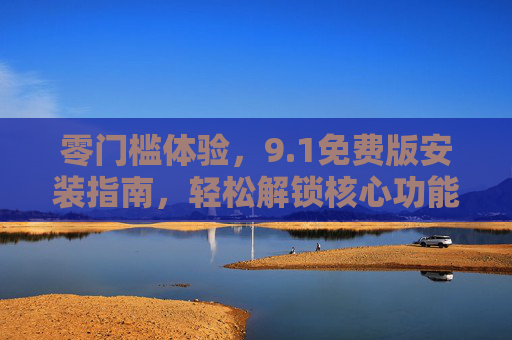 零门槛体验，9.1免费版安装指南，轻松解锁核心功能，1免费版零门槛安装指南，轻松解锁核心功能