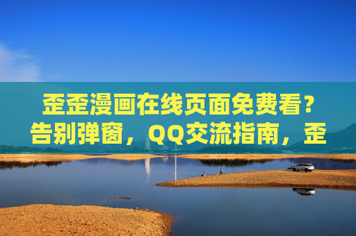 歪歪漫画在线页面免费看？告别弹窗，QQ交流指南，歪歪漫画免费看，告别弹窗，QQ交流指南