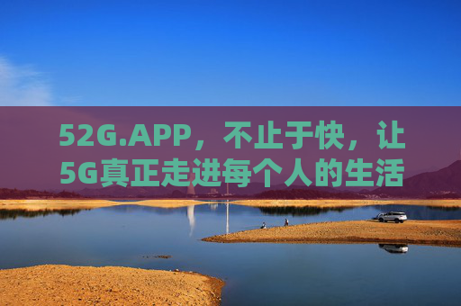 52G.APP，不止于快，让5G真正走进每个人的生活，52G.APP，让5G走进生活，不止于快