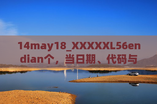 14may18_XXXXXL56endian个，当日期、代码与字节序交织的数字叙事，日期、代码与字节序交织的数字叙事