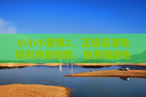 小小小蜜桃2，正版高清电视剧观看指南，免费追剧也能安心畅享，小小小蜜桃2正版高清免费观看指南