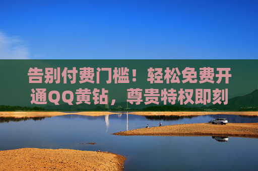 告别付费门槛！轻松免费开通QQ黄钻，尊贵特权即刻解锁，免费开通QQ黄钻，尊贵特权即刻解锁