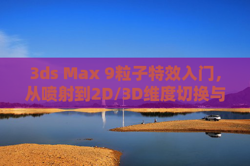 3ds Max 9粒子特效入门，从喷射到2D/3D维度切换与8参数深度解析，3ds Max 9粒子特效入门，从喷射到2D/3D维度切换与8参数深度解析